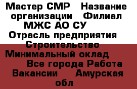 Мастер СМР › Название организации ­ Филиал МЖС АО СУ-155 › Отрасль предприятия ­ Строительство › Минимальный оклад ­ 35 000 - Все города Работа » Вакансии   . Амурская обл.